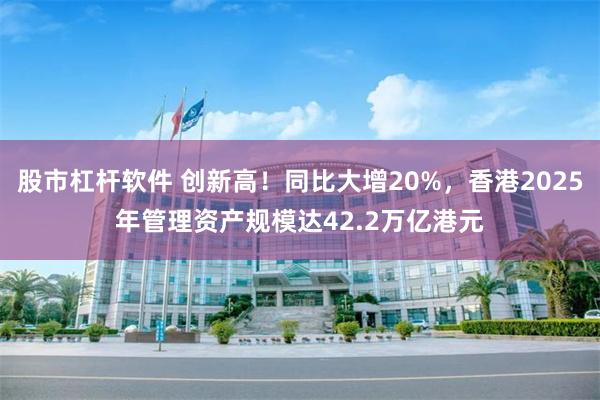 股市杠杆软件 创新高!同比大增20%,香港2025年管理资产规模达42.2万亿港元