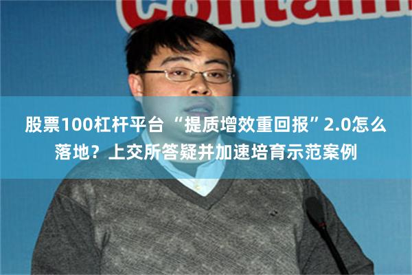股票100杠杆平台 “提质增效重回报”2.0怎么落地？上交所答疑并加速培育示范案例