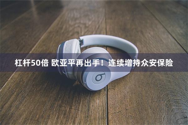 杠杆50倍 欧亚平再出手！连续增持众安保险