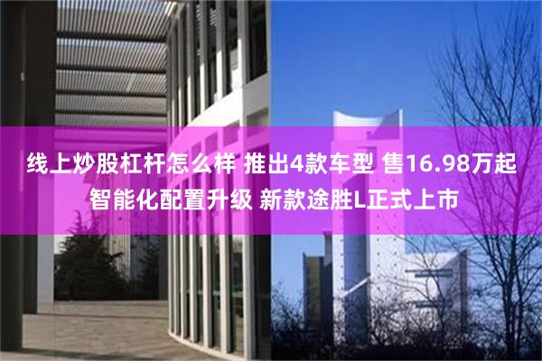 线上炒股杠杆怎么样 推出4款车型 售16.98万起 智能化配置升级 新款途胜L正式上市