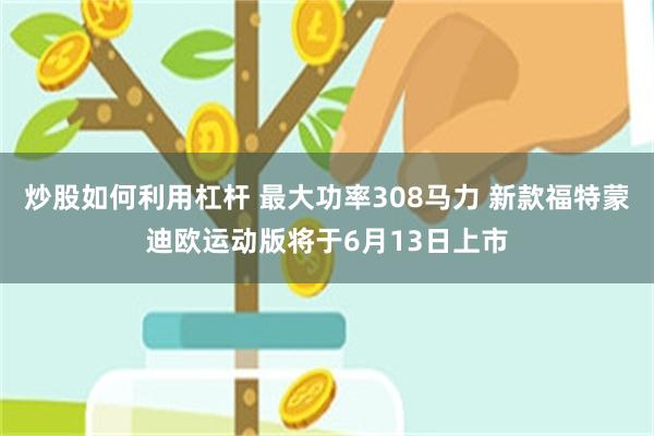 炒股如何利用杠杆 最大功率308马力 新款福特蒙迪欧运动版将于6月13日上市