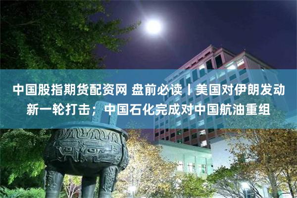 中国股指期货配资网 盘前必读丨美国对伊朗发动新一轮打击;中国石化完成对中国航油重组