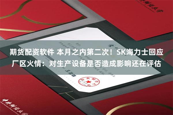 期货配资软件 本月之内第二次！SK海力士回应厂区火情：对生产设备是否造成影响还在评估