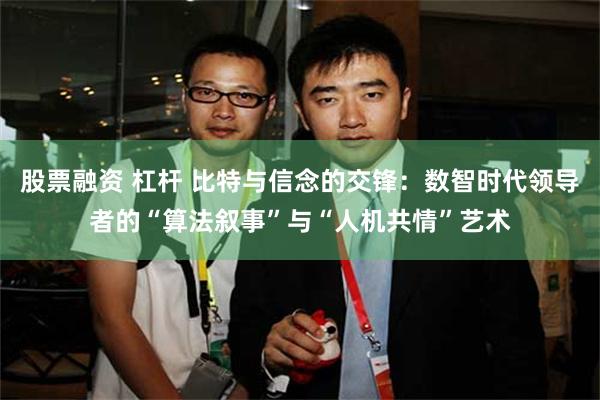 股票融资 杠杆 比特与信念的交锋：数智时代领导者的“算法叙事”与“人机共情”艺术