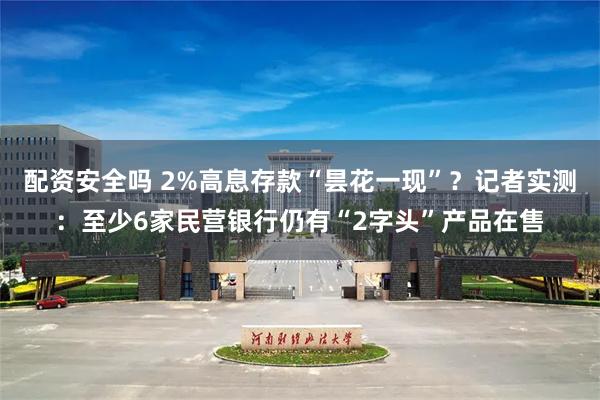 配资安全吗 2%高息存款“昙花一现”？记者实测：至少6家民营银行仍有“2字头”产品在售