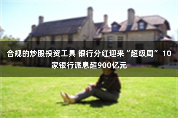 合规的炒股投资工具 银行分红迎来“超级周” 10家银行派息超900亿元