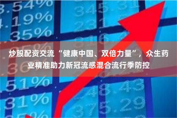 炒股配资交流 “健康中国、双倍力量”，众生药业精准助力新冠流感混合流行季防控