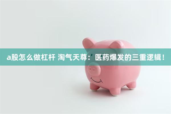 a股怎么做杠杆 淘气天尊：医药爆发的三重逻辑！