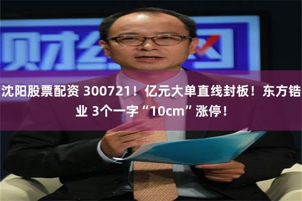 沈阳股票配资 300721！亿元大单直线封板！东方锆业 3个一字“10cm”涨停！