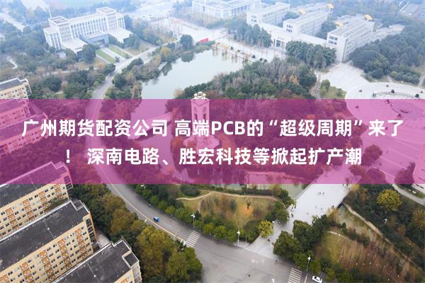 广州期货配资公司 高端PCB的“超级周期”来了！ 深南电路、胜宏科技等掀起扩产潮