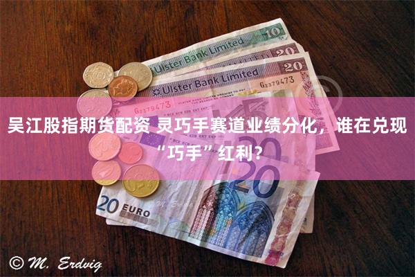 吴江股指期货配资 灵巧手赛道业绩分化，谁在兑现“巧手”红利？