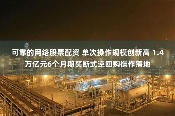 可靠的网络股票配资 单次操作规模创新高 1.4万亿元6个月期买断式逆回购操作落地
