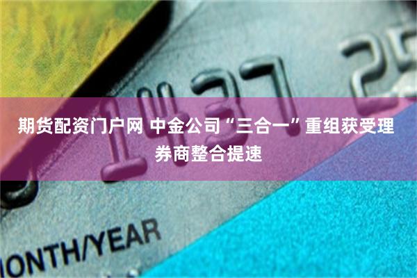 期货配资门户网 中金公司“三合一”重组获受理 券商整合提速