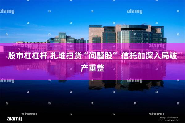 股市杠杠杆 扎堆扫货“问题股” 信托加深入局破产重整