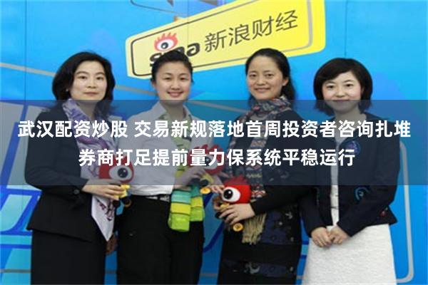 武汉配资炒股 交易新规落地首周投资者咨询扎堆 券商打足提前量力保系统平稳运行