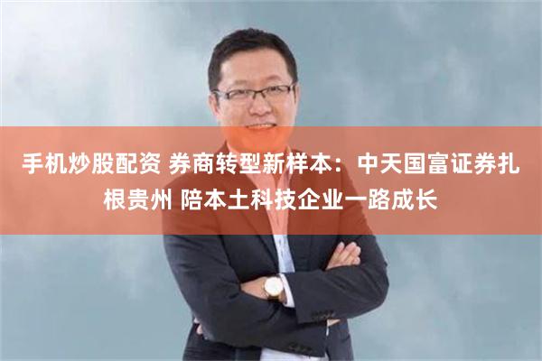 手机炒股配资 券商转型新样本：中天国富证券扎根贵州 陪本土科技企业一路成长