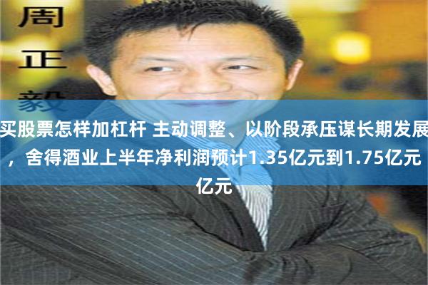 买股票怎样加杠杆 主动调整、以阶段承压谋长期发展，舍得酒业上半年净利润预计1.35亿元到1.75亿元
