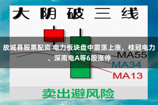 故城县股票配资 电力板块盘中震荡上涨，桂冠电力、深南电A等6股涨停