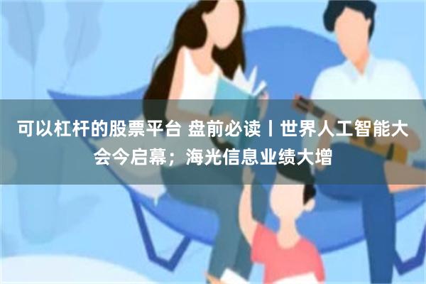 可以杠杆的股票平台 盘前必读丨世界人工智能大会今启幕;海光信息业绩大增