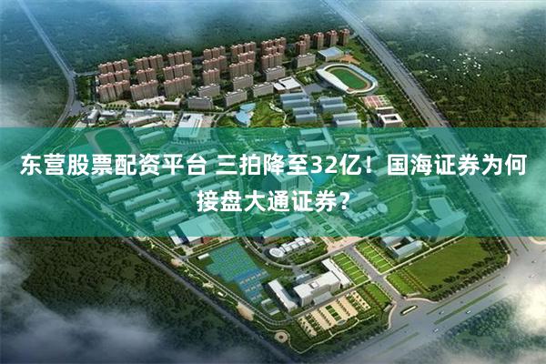 东营股票配资平台 三拍降至32亿!国海证券为何接盘大通证券?