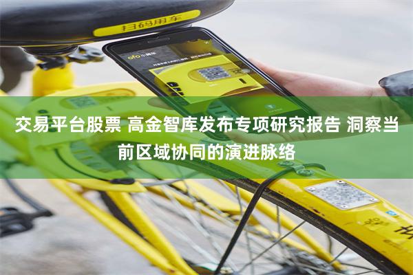 交易平台股票 高金智库发布专项研究报告 洞察当前区域协同的演进脉络