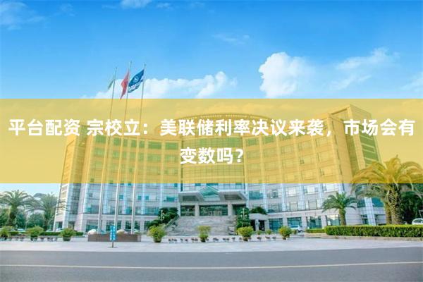 平台配资 宗校立:美联储利率决议来袭,市场会有变数吗?