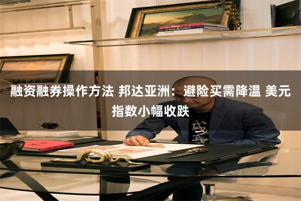融资融券操作方法 邦达亚洲:避险买需降温 美元指数小幅收跌