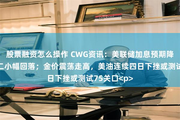 股票融资怎么操作 CWG资讯:美联储加息预期降温,美元周二小幅回落;金价震荡走高,美油连续四日下挫或测试75关口<p>
