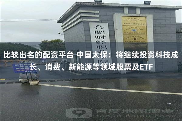 比较出名的配资平台 中国太保:将继续投资科技成长、消费、新能源等领域股票及ETF