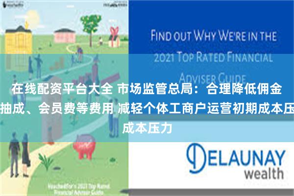 在线配资平台大全 市场监管总局:合理降低佣金、抽成、会员费等费用 减轻个体工商户运营初期成本压力