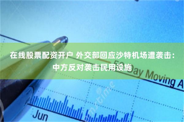 在线股票配资开户 外交部回应沙特机场遭袭击：中方反对袭击民用设施