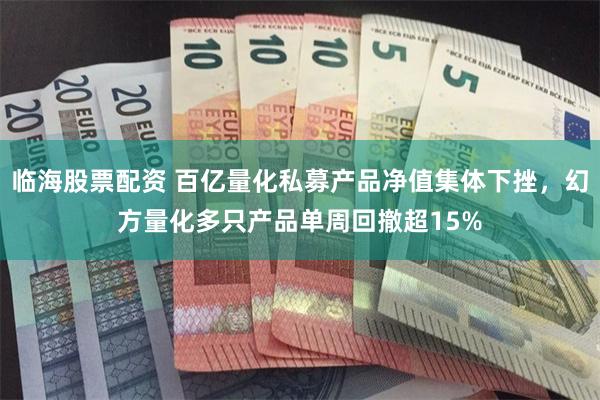 临海股票配资 百亿量化私募产品净值集体下挫，幻方量化多只产品单周回撤超15%