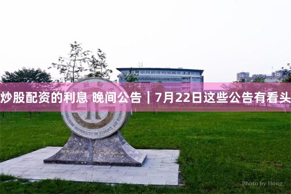 炒股配资的利息 晚间公告｜7月22日这些公告有看头