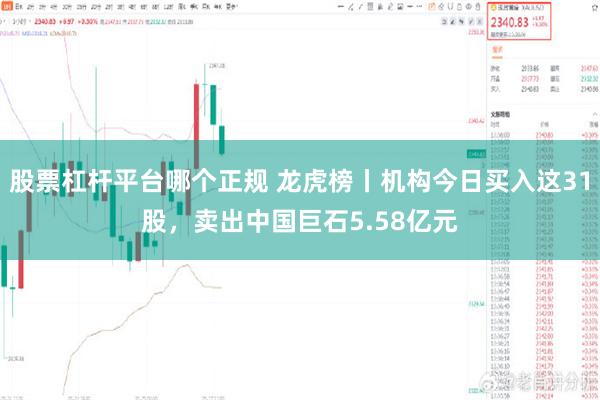 股票杠杆平台哪个正规 龙虎榜丨机构今日买入这31股，卖出中国巨石5.58亿元