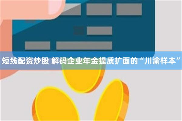 短线配资炒股 解码企业年金提质扩面的“川渝样本”