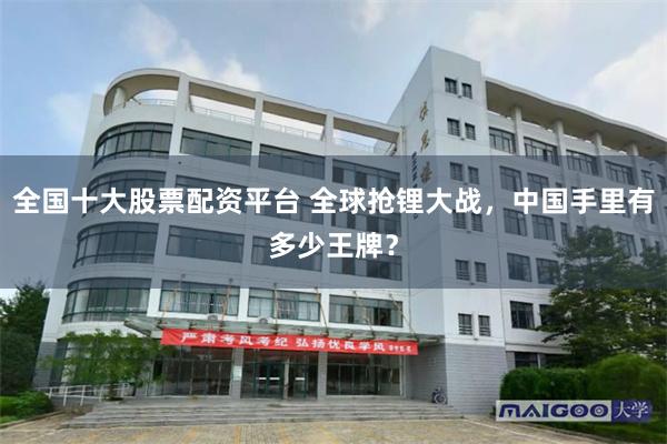 全国十大股票配资平台 全球抢锂大战，中国手里有多少王牌？