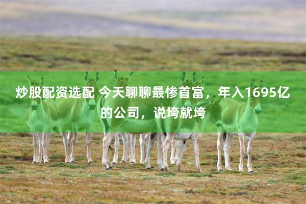 炒股配资选配 今天聊聊最惨首富，年入1695亿的公司，说垮就垮