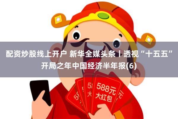 配资炒股线上开户 新华全媒头条丨透视“十五五”开局之年中国经济半年报(6)