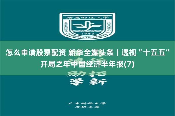怎么申请股票配资 新华全媒头条丨透视“十五五”开局之年中国经济半年报(7)