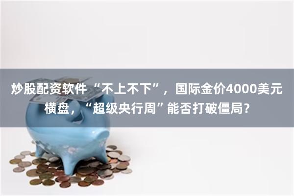 炒股配资软件 “不上不下”，国际金价4000美元横盘，“超级央行周”能否打破僵局？