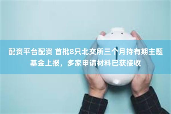 配资平台配资 首批8只北交所三个月持有期主题基金上报，多家申请材料已获接收