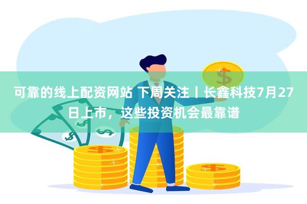 可靠的线上配资网站 下周关注丨长鑫科技7月27日上市，这些投资机会最靠谱