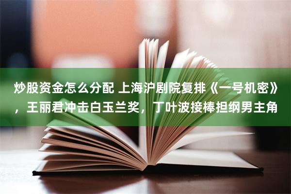 炒股资金怎么分配 上海沪剧院复排《一号机密》，王丽君冲击白玉兰奖，丁叶波接棒担纲男主角