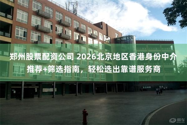 郑州股票配资公司 2026北京地区香港身份中介推荐+筛选指南，轻松选出靠谱服务商