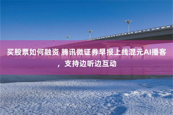 买股票如何融资 腾讯微证券早报上线混元AI播客，支持边听边互动