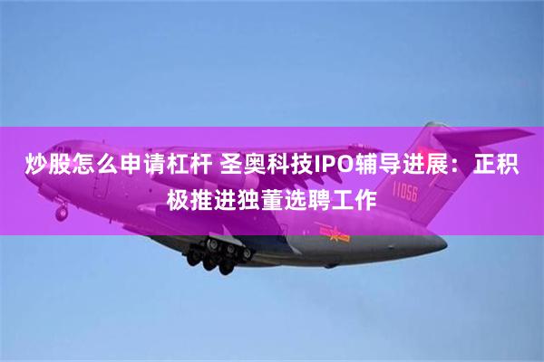 炒股怎么申请杠杆 圣奥科技IPO辅导进展：正积极推进独董选聘工作