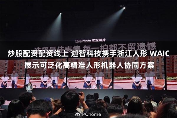 炒股配资配资线上 迦智科技携手浙江人形 WAIC 展示可泛化高精准人形机器人协同方案