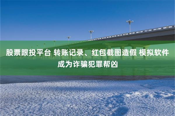 股票跟投平台 转账记录、红包截图造假 模拟软件成为诈骗犯罪帮凶
