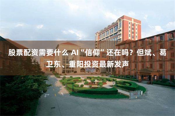 股票配资需要什么 AI“信仰”还在吗？但斌、葛卫东、重阳投资最新发声