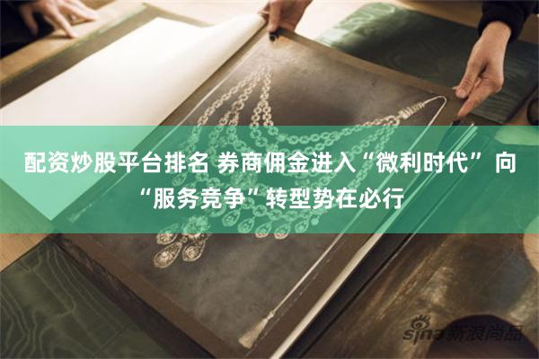 配资炒股平台排名 券商佣金进入“微利时代” 向“服务竞争”转型势在必行